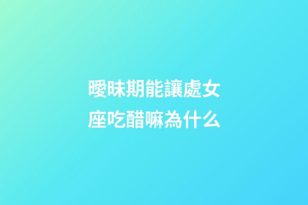 曖昧期能讓處女座吃醋嘛為什么-第1張-星座運勢-玄機派