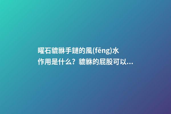 曜石貔貅手鏈的風(fēng)水作用是什么？貔貅的屁股可以給別人摸嗎？