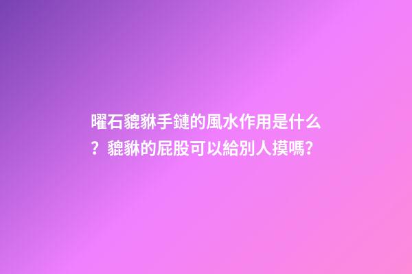 曜石貔貅手鏈的風水作用是什么？貔貅的屁股可以給別人摸嗎？