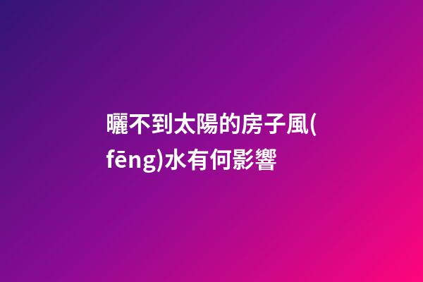 曬不到太陽的房子風(fēng)水有何影響