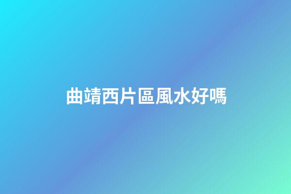 曲靖西片區風水好嗎