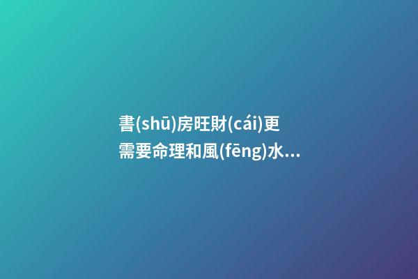 書(shū)房旺財(cái)更需要命理和風(fēng)水結(jié)合布局