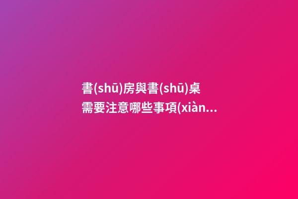 書(shū)房與書(shū)桌需要注意哪些事項(xiàng)