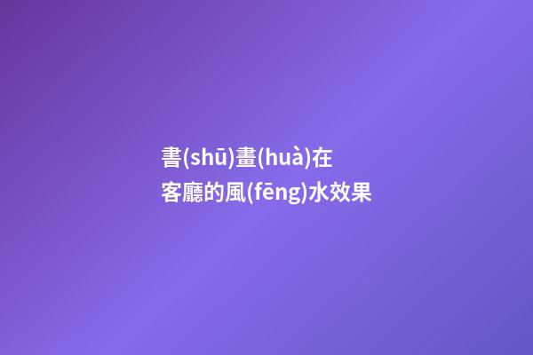 書(shū)畫(huà)在客廳的風(fēng)水效果