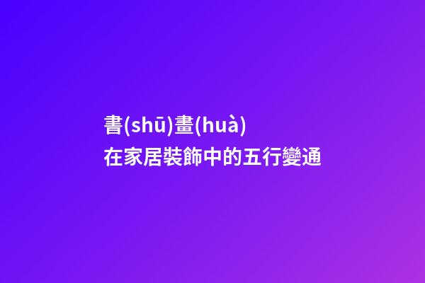 書(shū)畫(huà)在家居裝飾中的五行變通