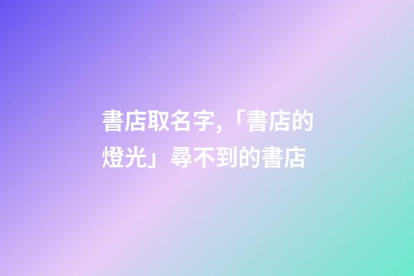 書店取名字,「書店的燈光」尋不到的書店-第1張-觀點(diǎn)-玄機(jī)派