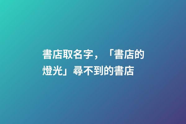 書店取名字，「書店的燈光」尋不到的書店-第1張-觀點(diǎn)-玄機(jī)派