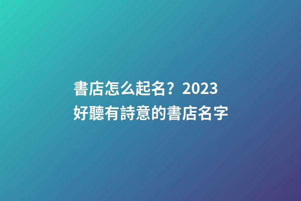 書店怎么起名？2023好聽有詩意的書店名字-第1張-店鋪起名-玄機(jī)派