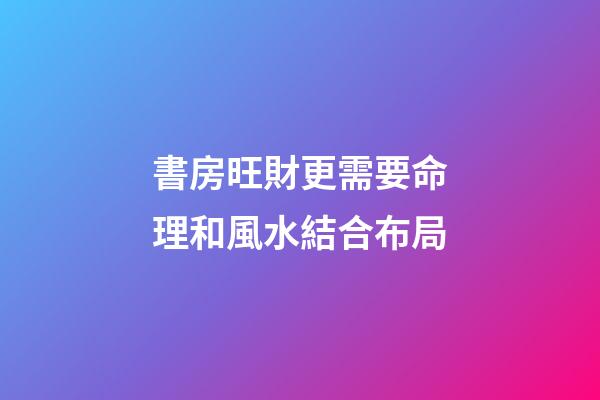 書房旺財更需要命理和風水結合布局