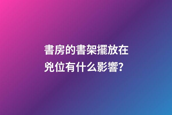 書房的書架擺放在兇位有什么影響？