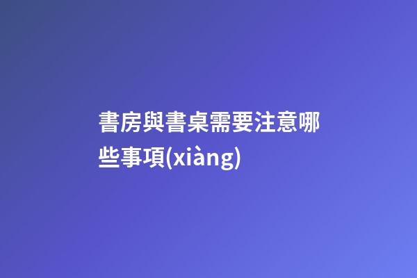 書房與書桌需要注意哪些事項(xiàng)