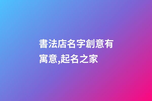 書法店名字創意有寓意,起名之家-第1張-店鋪起名-玄機派