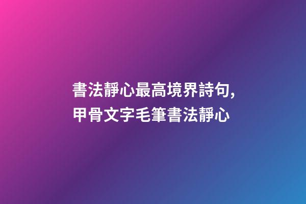 書法靜心最高境界詩句,甲骨文字毛筆書法靜心-第1張-觀點-玄機派