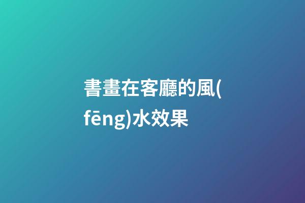 書畫在客廳的風(fēng)水效果