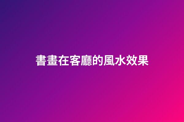 書畫在客廳的風水效果
