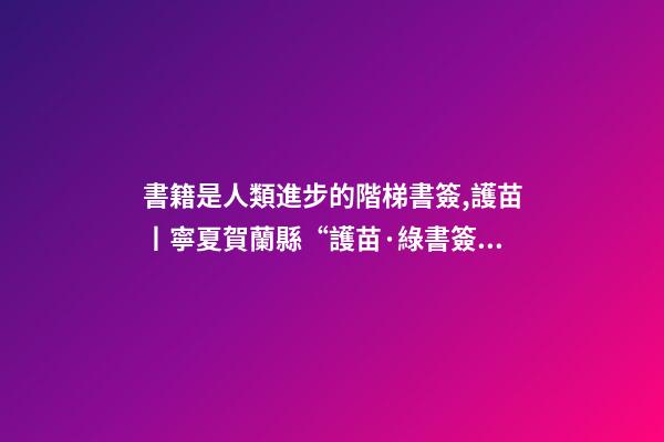 書籍是人類進步的階梯書簽,護苗丨寧夏賀蘭縣“護苗·綠書簽”從我做起-第1張-觀點-玄機派