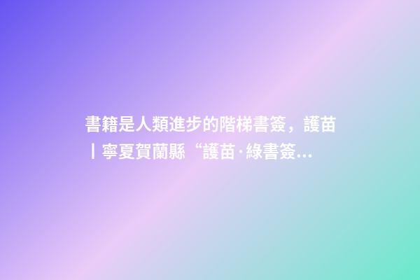 書籍是人類進步的階梯書簽，護苗丨寧夏賀蘭縣“護苗·綠書簽”從我做起-第1張-觀點-玄機派