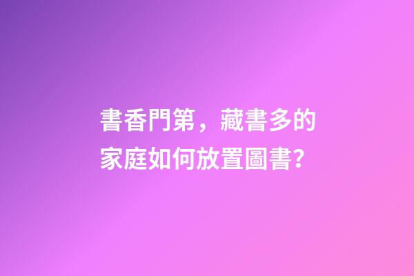 書香門第，藏書多的家庭如何放置圖書？