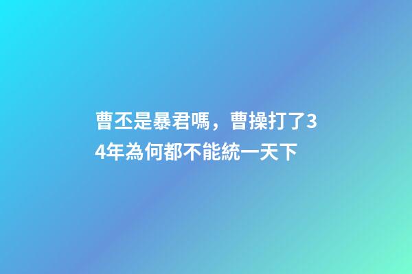 曹丕是暴君嗎，曹操打了34年為何都不能統一天下