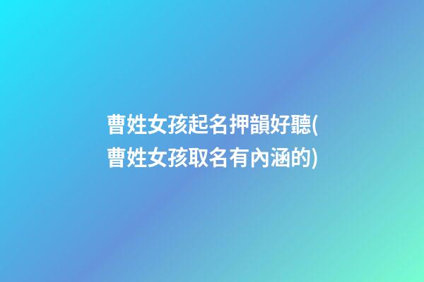 曹姓女孩起名押韻好聽(曹姓女孩取名有內涵的)