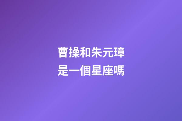 曹操和朱元璋是一個星座嗎-第1張-星座運勢-玄機派