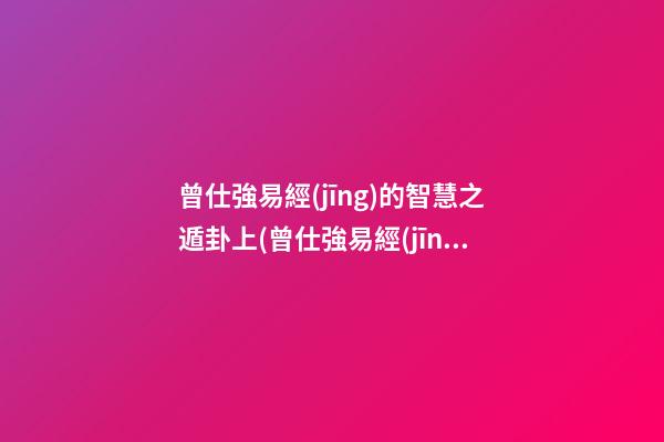 曾仕強易經(jīng)的智慧之遁卦上(曾仕強易經(jīng)的智慧之夬卦上)