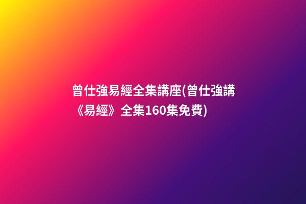 曾仕強易經全集講座(曾仕強講《易經》全集160集免費)