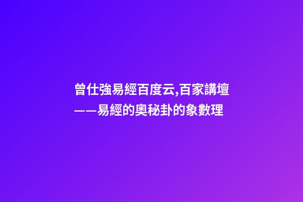 曾仕強易經百度云,百家講壇——易經的奧秘(曾仕強)卦的象數理-第1張-觀點-玄機派