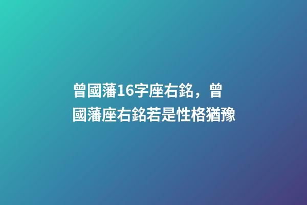 曾國藩16字座右銘，曾國藩座右銘若是性格猶豫-第1張-觀點-玄機派