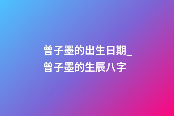 曾子墨的出生日期_曾子墨的生辰八字