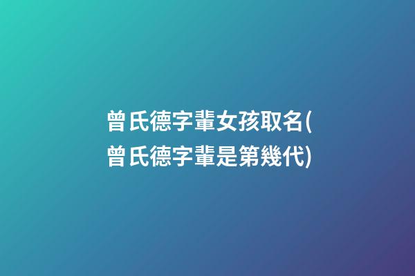曾氏德字輩女孩取名(曾氏德字輩是第幾代)