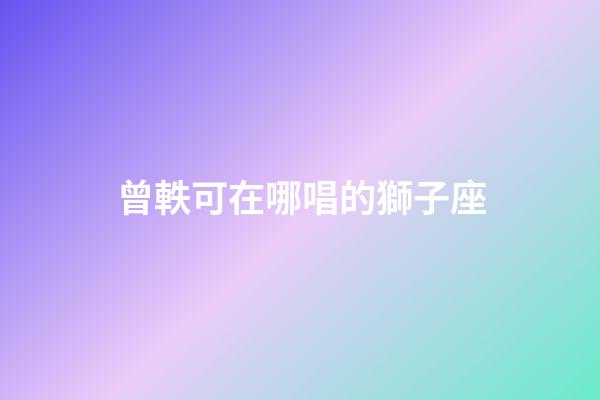 曾軼可在哪唱的獅子座-第1張-星座運勢-玄機派