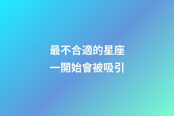 最不合適的星座一開始會被吸引-第1張-星座運勢-玄機派
