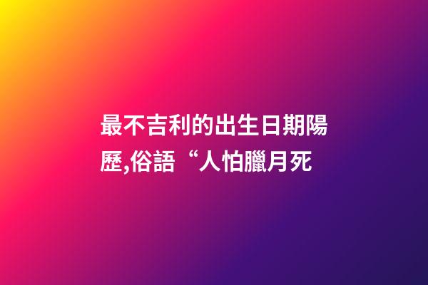 最不吉利的出生日期陽歷,俗語“人怕臘月死-第1張-觀點-玄機派