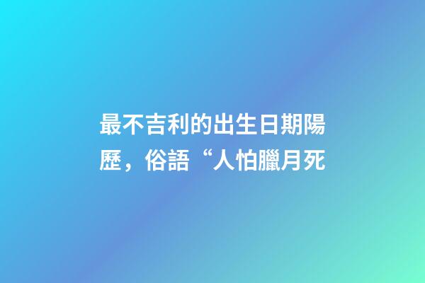 最不吉利的出生日期陽歷，俗語“人怕臘月死-第1張-觀點-玄機派