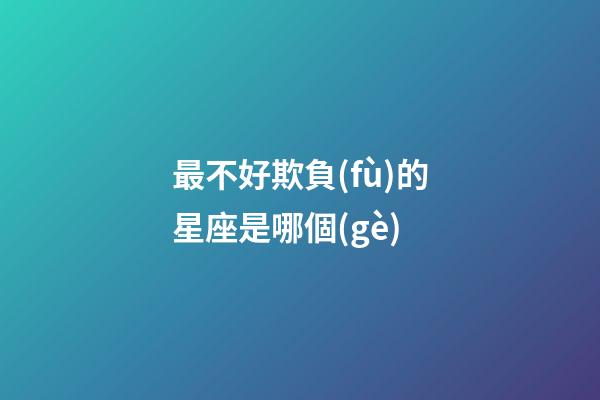 最不好欺負(fù)的星座是哪個(gè)-第1張-星座運(yùn)勢(shì)-玄機(jī)派