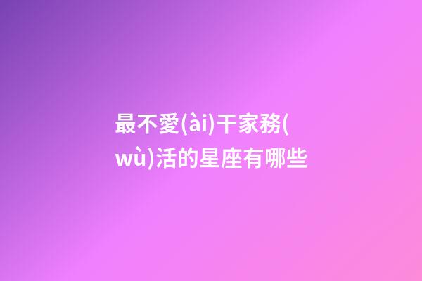 最不愛(ài)干家務(wù)活的星座有哪些-第1張-星座運(yùn)勢(shì)-玄機(jī)派