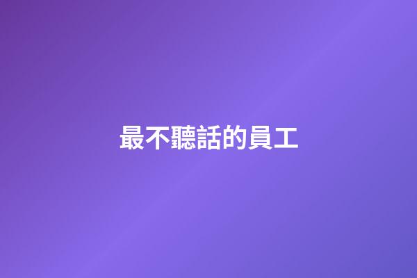 最不聽話的員工