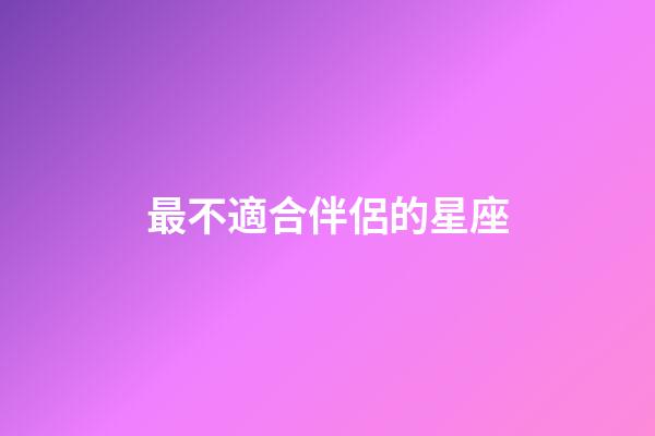 最不適合伴侶的星座-第1張-星座運勢-玄機派