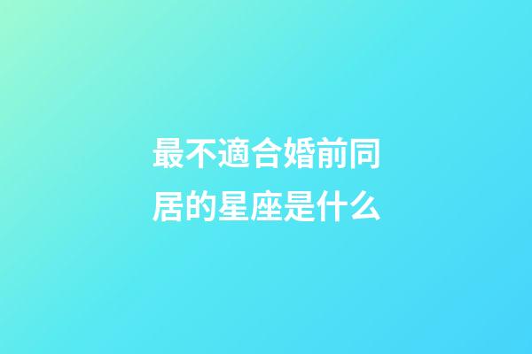 最不適合婚前同居的星座是什么-第1張-星座運勢-玄機派