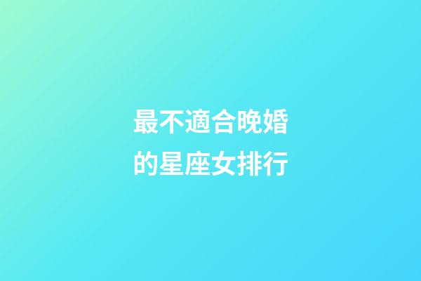 最不適合晚婚的星座女排行-第1張-星座運勢-玄機派