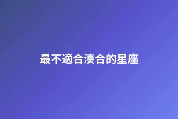 最不適合湊合的星座-第1張-星座運勢-玄機派