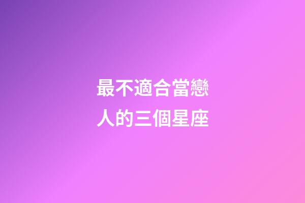 最不適合當戀人的三個星座-第1張-星座運勢-玄機派