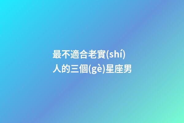 最不適合老實(shí)人的三個(gè)星座男-第1張-星座運(yùn)勢-玄機(jī)派