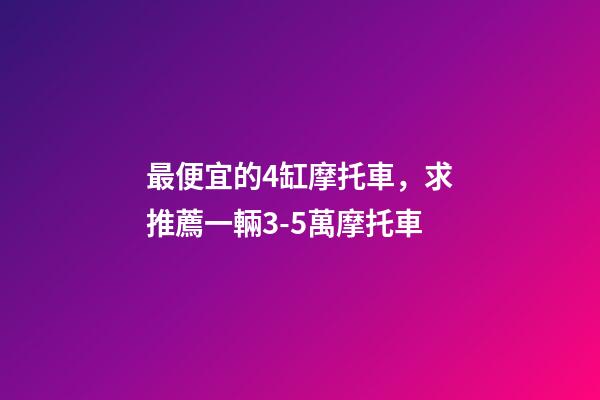 最便宜的4缸摩托車，求推薦一輛3-5萬摩托車-第1張-觀點-玄機派