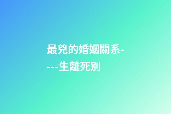 最兇的婚姻關系----生離死別