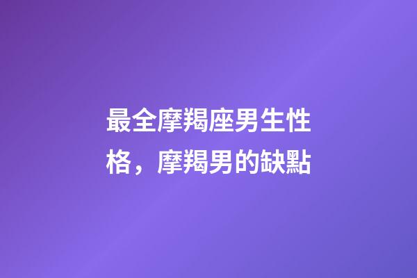 最全摩羯座男生性格，摩羯男的缺點-第1張-觀點-玄機派