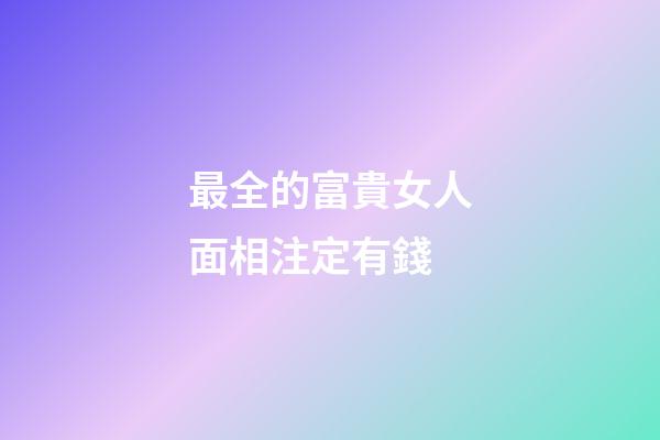 最全的富貴女人面相注定有錢