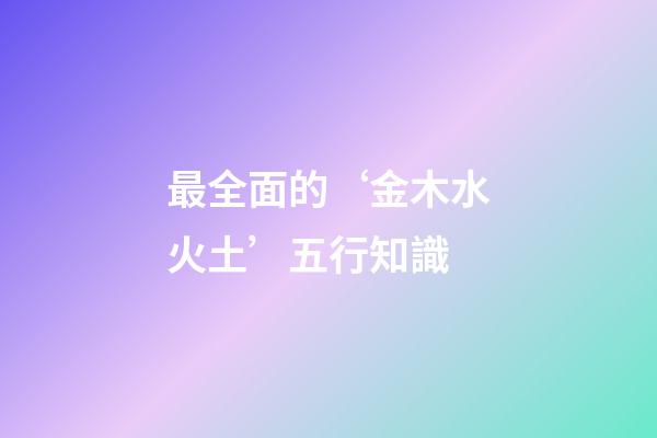最全面的‘金木水火土’五行知識