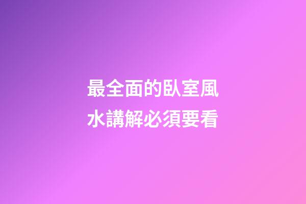 最全面的臥室風水講解必須要看